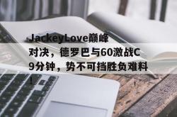关于JackeyLove巅峰对决，德罗巴与60激战C9分钟，势不可挡胜负难料！的信息